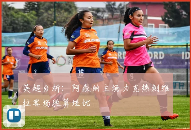 英超分析：阿森纳主场力克热刺维拉客场胜算堪忧