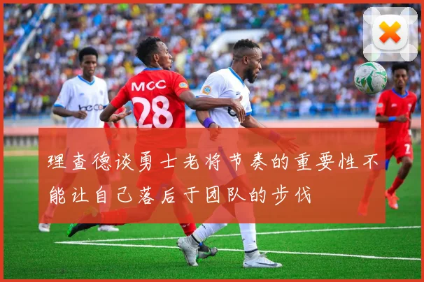 理查德谈勇士老将节奏的重要性不能让自己落后于团队的步伐