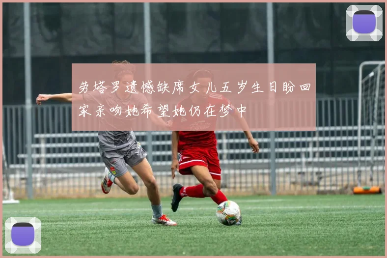劳塔罗遗憾缺席女儿五岁生日盼回家亲吻她希望她仍在梦中