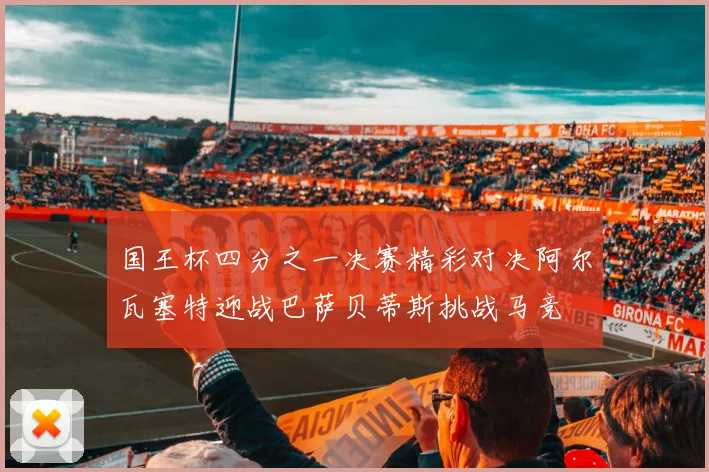 国王杯四分之一决赛精彩对决阿尔瓦塞特迎战巴萨贝蒂斯挑战马竞