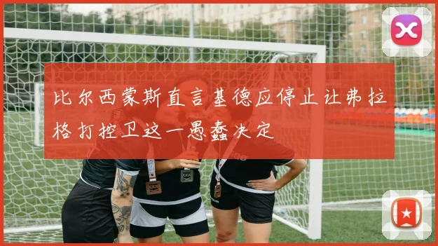 比尔西蒙斯直言基德应停止让弗拉格打控卫这一愚蠢决定