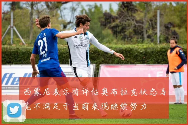 西蒙尼表示将评估奥布拉克状态马竞不满足于当前表现继续努力