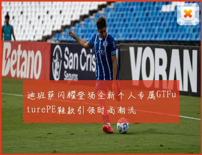 迪班萨闪耀登场全新个人专属GTFuturePE鞋款引领时尚潮流