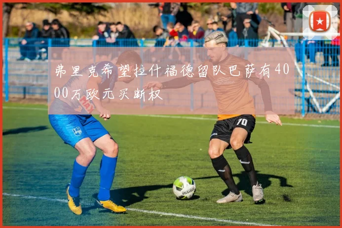 弗里克希望拉什福德留队巴萨有4000万欧元买断权