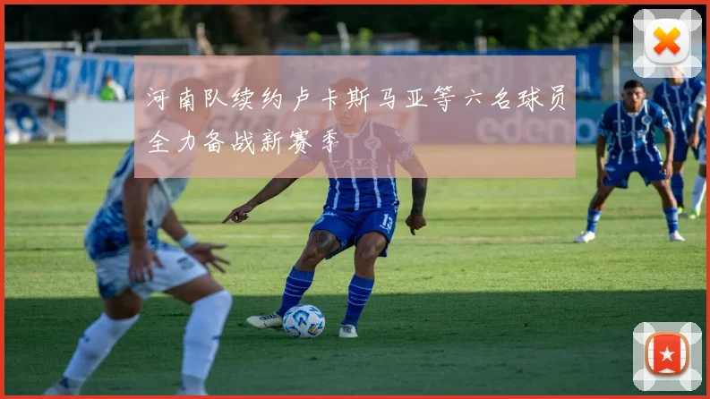河南队续约卢卡斯马亚等六名球员全力备战新赛季