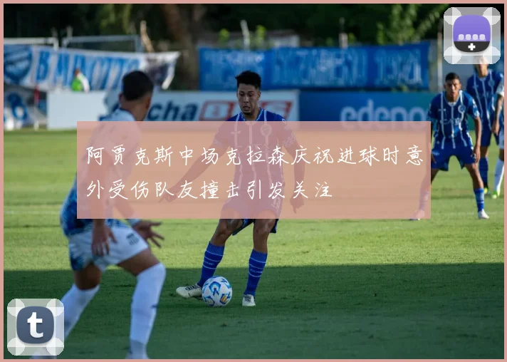 阿贾克斯中场克拉森庆祝进球时意外受伤队友撞击引发关注