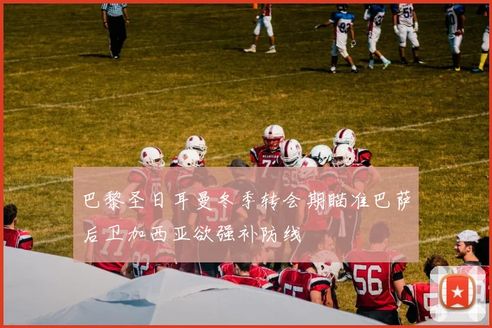 巴黎圣日耳曼冬季转会期瞄准巴萨后卫加西亚欲强补防线