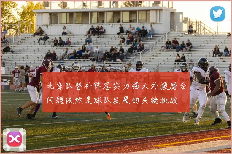 北京队替补阵容实力强大外援磨合问题依然是球队发展的关键挑战