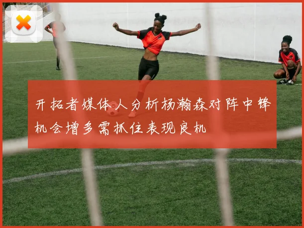 开拓者媒体人分析杨瀚森对阵中锋机会增多需抓住表现良机