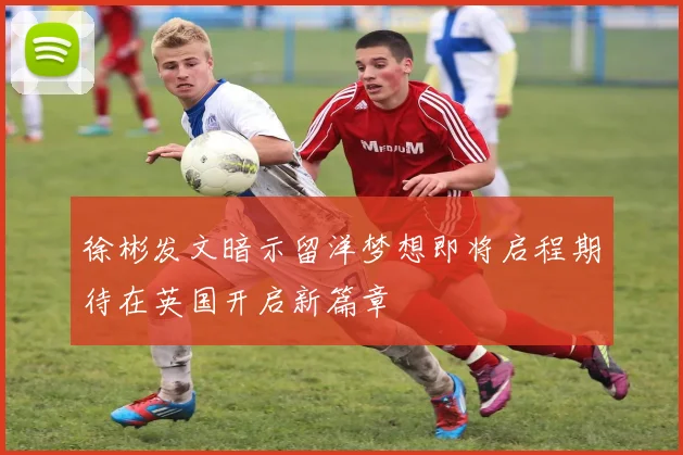 徐彬发文暗示留洋梦想即将启程期待在英国开启新篇章