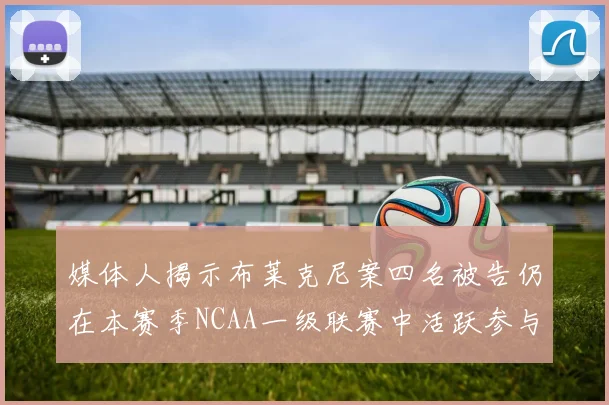 媒体人揭示布莱克尼案四名被告仍在本赛季NCAA一级联赛中活跃参与