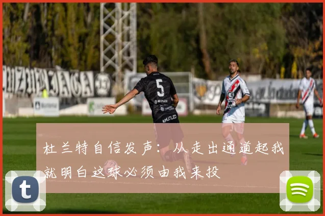 杜兰特自信发声：从走出通道起我就明白这球必须由我来投