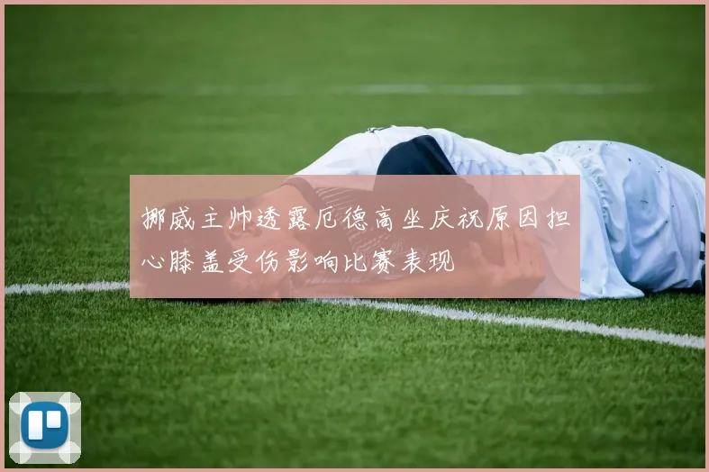 挪威主帅透露厄德高坐庆祝原因担心膝盖受伤影响比赛表现
