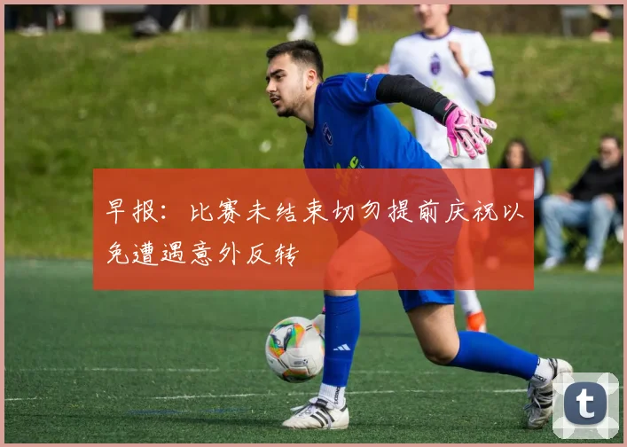 早报：比赛未结束切勿提前庆祝以免遭遇意外反转