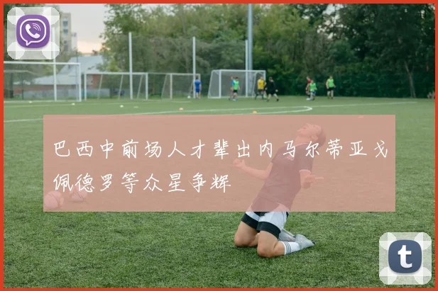 巴西中前场人才辈出内马尔蒂亚戈佩德罗等众星争辉