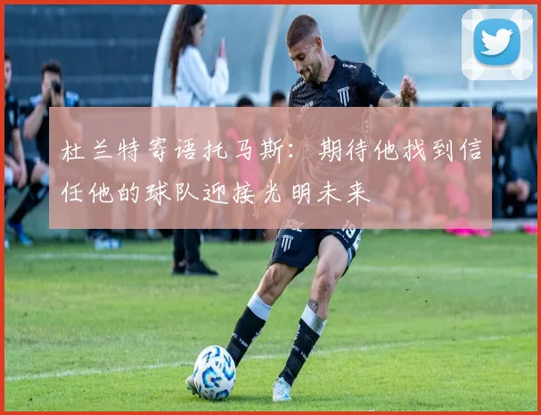 杜兰特寄语托马斯：期待他找到信任他的球队迎接光明未来