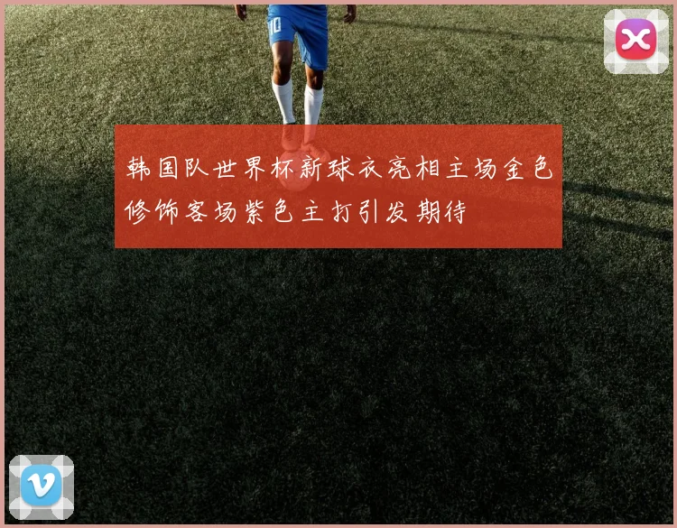 韩国队世界杯新球衣亮相主场金色修饰客场紫色主打引发期待