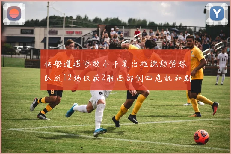 快船遭遇惨败小卡复出难挽颓势球队近12场仅获2胜西部倒四危机加剧