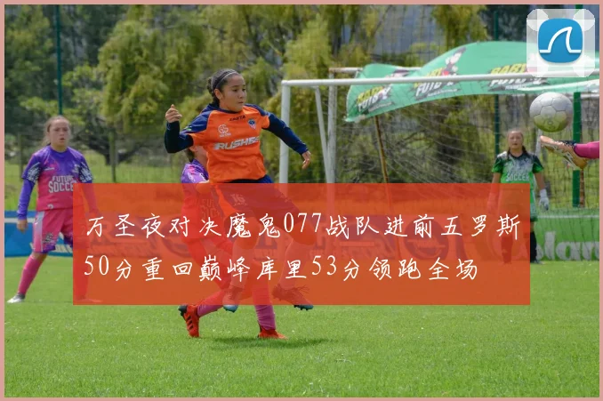 万圣夜对决魔鬼077战队进前五罗斯50分重回巅峰库里53分领跑全场