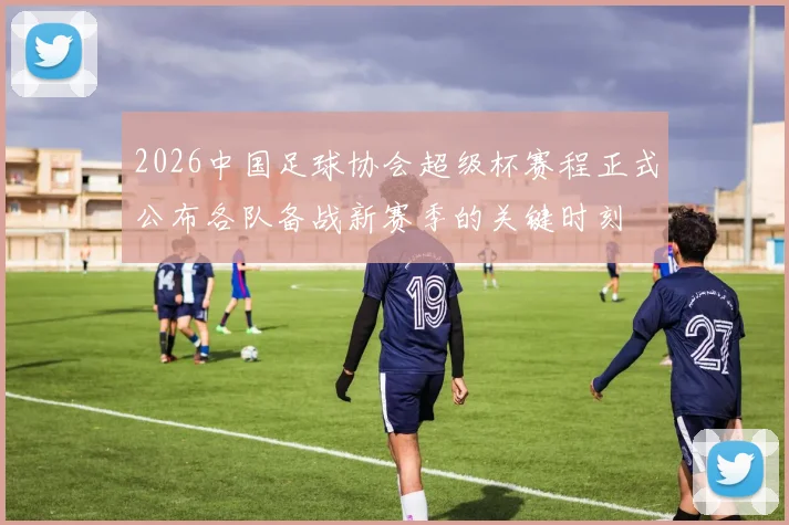 2026中国足球协会超级杯赛程正式公布各队备战新赛季的关键时刻