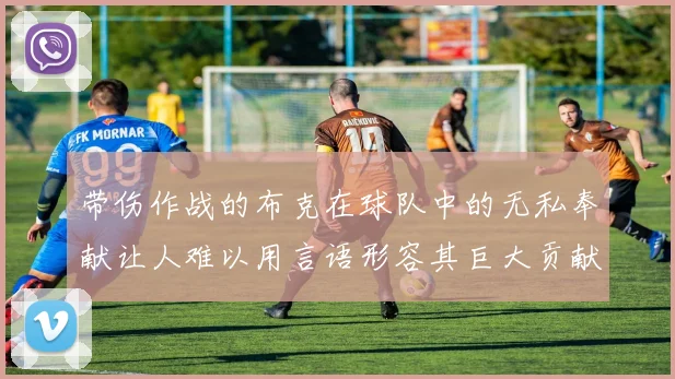 带伤作战的布克在球队中的无私奉献让人难以用言语形容其巨大贡献