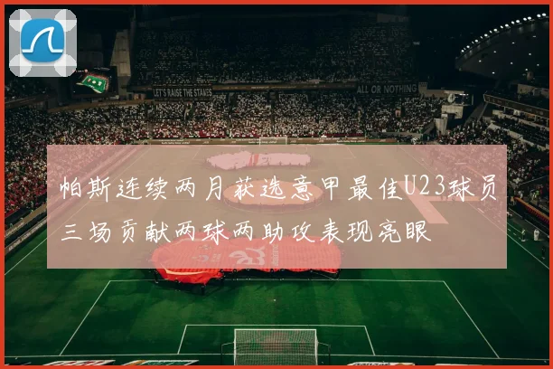 帕斯连续两月获选意甲最佳U23球员三场贡献两球两助攻表现亮眼