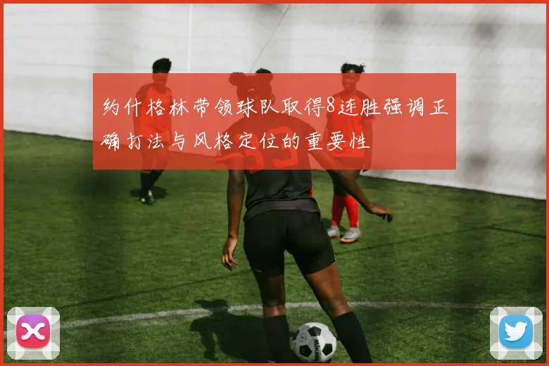 约什格林带领球队取得8连胜强调正确打法与风格定位的重要性