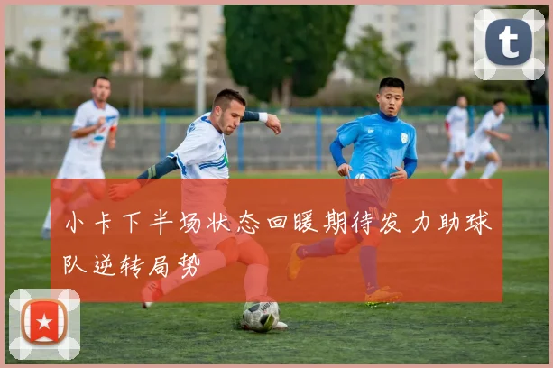 小卡下半场状态回暖期待发力助球队逆转局势