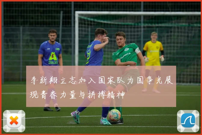 李新翔立志加入国家队为国争光展现青春力量与拼搏精神