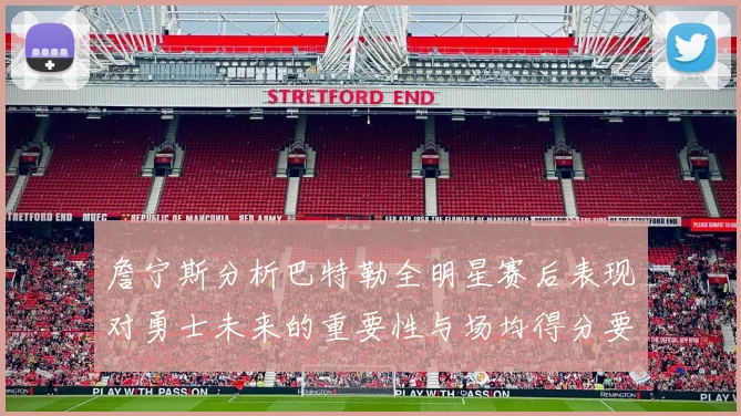 詹宁斯分析巴特勒全明星赛后表现对勇士未来的重要性与场均得分要求