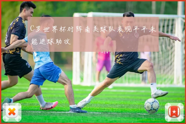 C罗世界杯对阵南美球队表现平平未能进球助攻