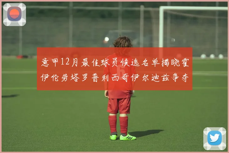 意甲12月最佳球员候选名单揭晓霍伊伦劳塔罗普利西奇伊尔迪兹争夺荣誉