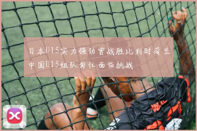 日本U15实力强劲曾战胜比利时荷兰中国U15组队匆忙面临挑战