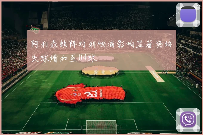 阿利森缺阵对利物浦影响显著场均失球增加至04球