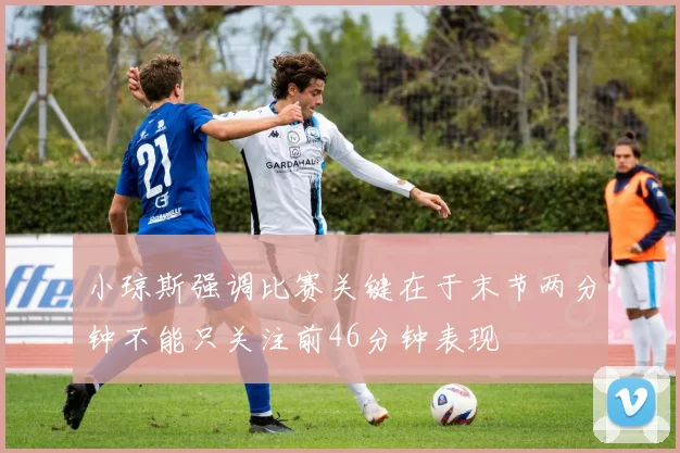 小琼斯强调比赛关键在于末节两分钟不能只关注前46分钟表现