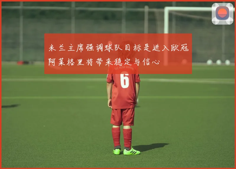 米兰主席强调球队目标是进入欧冠阿莱格里将带来稳定与信心