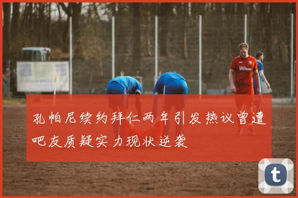 孔帕尼续约拜仁两年引发热议曾遭吧友质疑实力现状逆袭