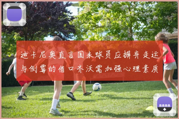 迪卡尼奥直言国米球员应摒弃走运与倒霉的借口齐沃需加强心理素质