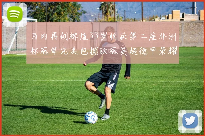 马内再创辉煌33岁收获第二座非洲杯冠军完美包揽欧冠英超德甲荣耀