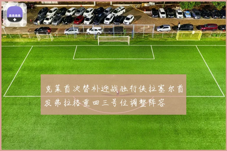 克莱首次替补迎战独行侠拉塞尔首发弗拉格重回三号位调整阵容