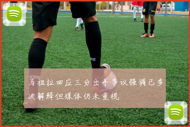 马祖拉回应三分出手争议强调已多次解释但媒体仍未重视