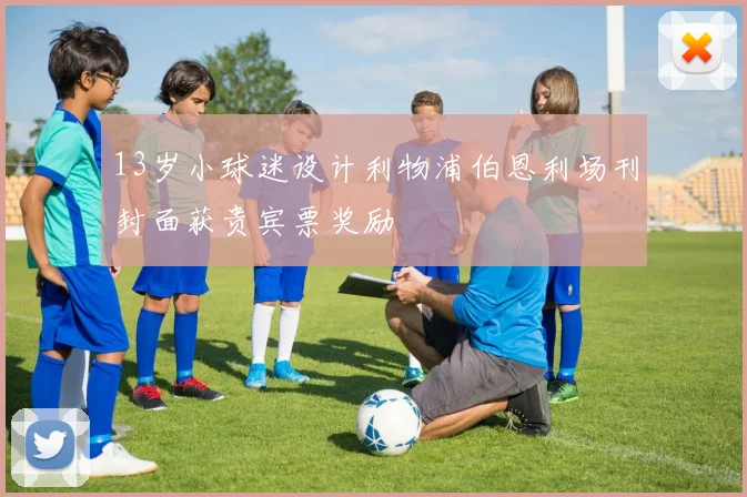 13岁小球迷设计利物浦伯恩利场刊封面获贵宾票奖励