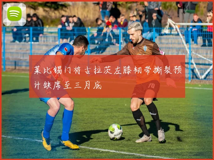 莱比锡门将古拉茨左膝韧带撕裂预计缺席至三月底