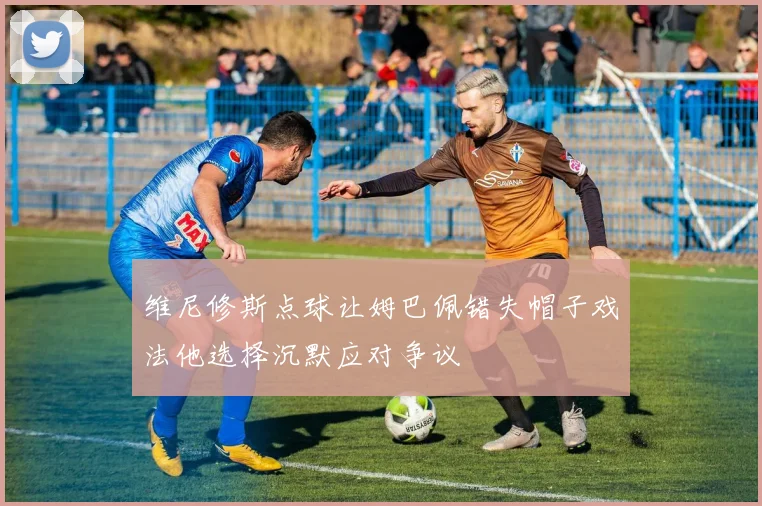 维尼修斯点球让姆巴佩错失帽子戏法他选择沉默应对争议