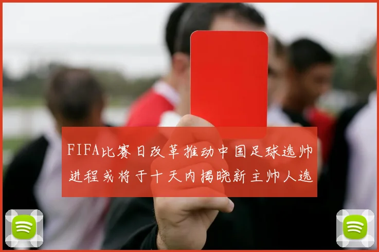 FIFA比赛日改革推动中国足球选帅进程或将于十天内揭晓新主帅人选