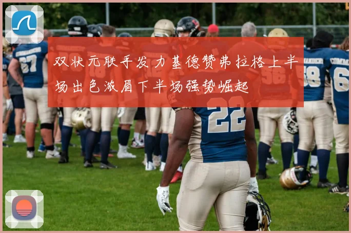 双状元联手发力基德赞弗拉格上半场出色浓眉下半场强势崛起