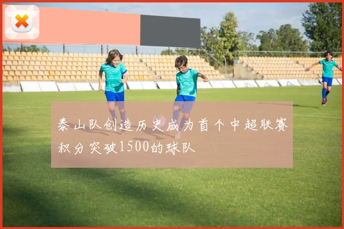 泰山队创造历史成为首个中超联赛积分突破1500的球队