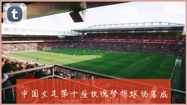 中国女足第十座玫瑰梦想球场落成献给陕西宜君的追风女孩们的美好祝福
