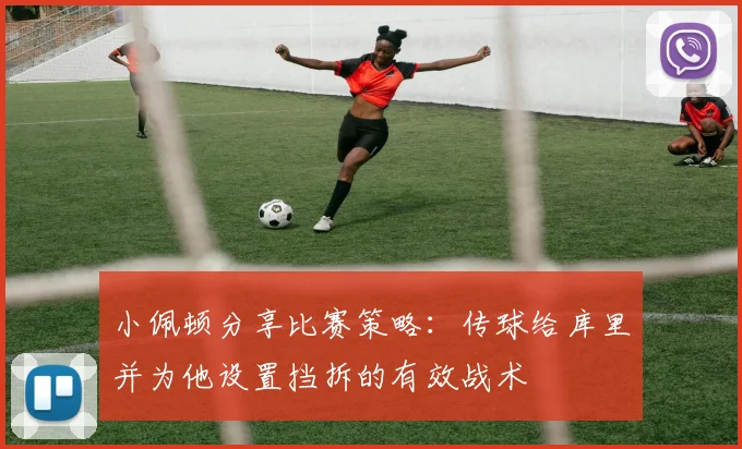 小佩顿分享比赛策略：传球给库里并为他设置挡拆的有效战术