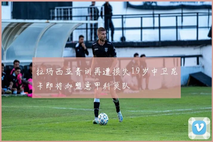 拉玛西亚青训再遭损失19岁中卫昆卡即将加盟意甲科莫队